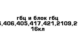 гбц и блок гбц 4216,406,405,417,421,2109,2110-16кл